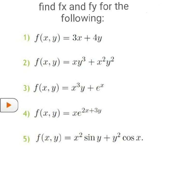 find fx and fy for the
following:
1) f(x, y) = 3.x + 4y
2) f(x, y) = xy³ + x?y?
3) f(x, y) = x³y + e"
4) f(x, y) = xe2r+3y
5) f(x, y) = x² sin y + y? cos x.
