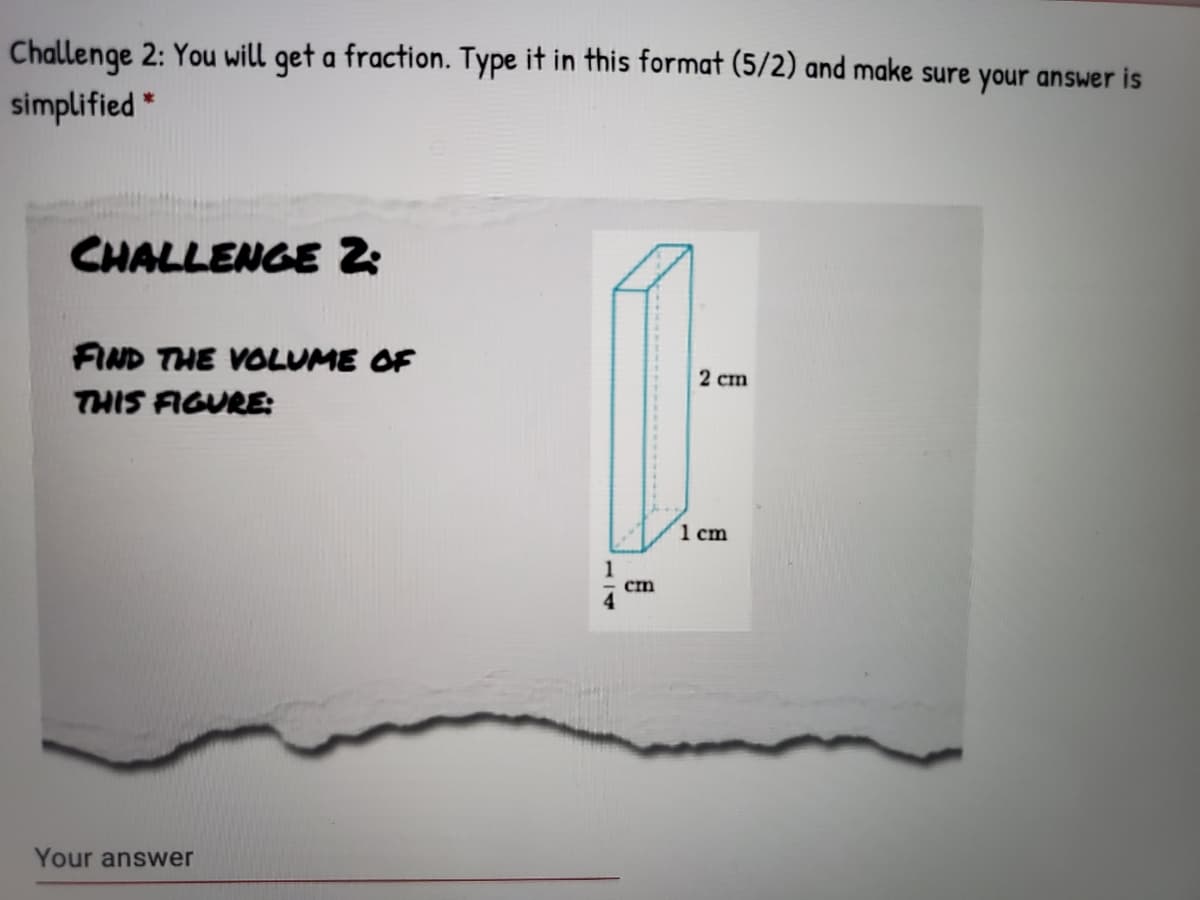 Challenge 2: You will get a fraction. Type it in this format (5/2) and make sure your answer is
simplified *
CHALLENGE 2
FIND THE VOLUME OF
2 сm
THIS FIGURE:
1 cm
cm
Your answer
