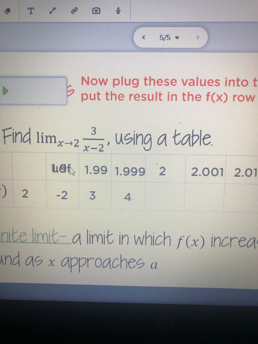 5/5 -
Now plug these values into t
put the result in the f(x) row
3.
Find limx-2
Using a table.
x-2'
uef 1.99 1.999 2
2.001 2.01
-2
3
4.
nte limit- a limit in which f(x) increas
und as x approaches a
