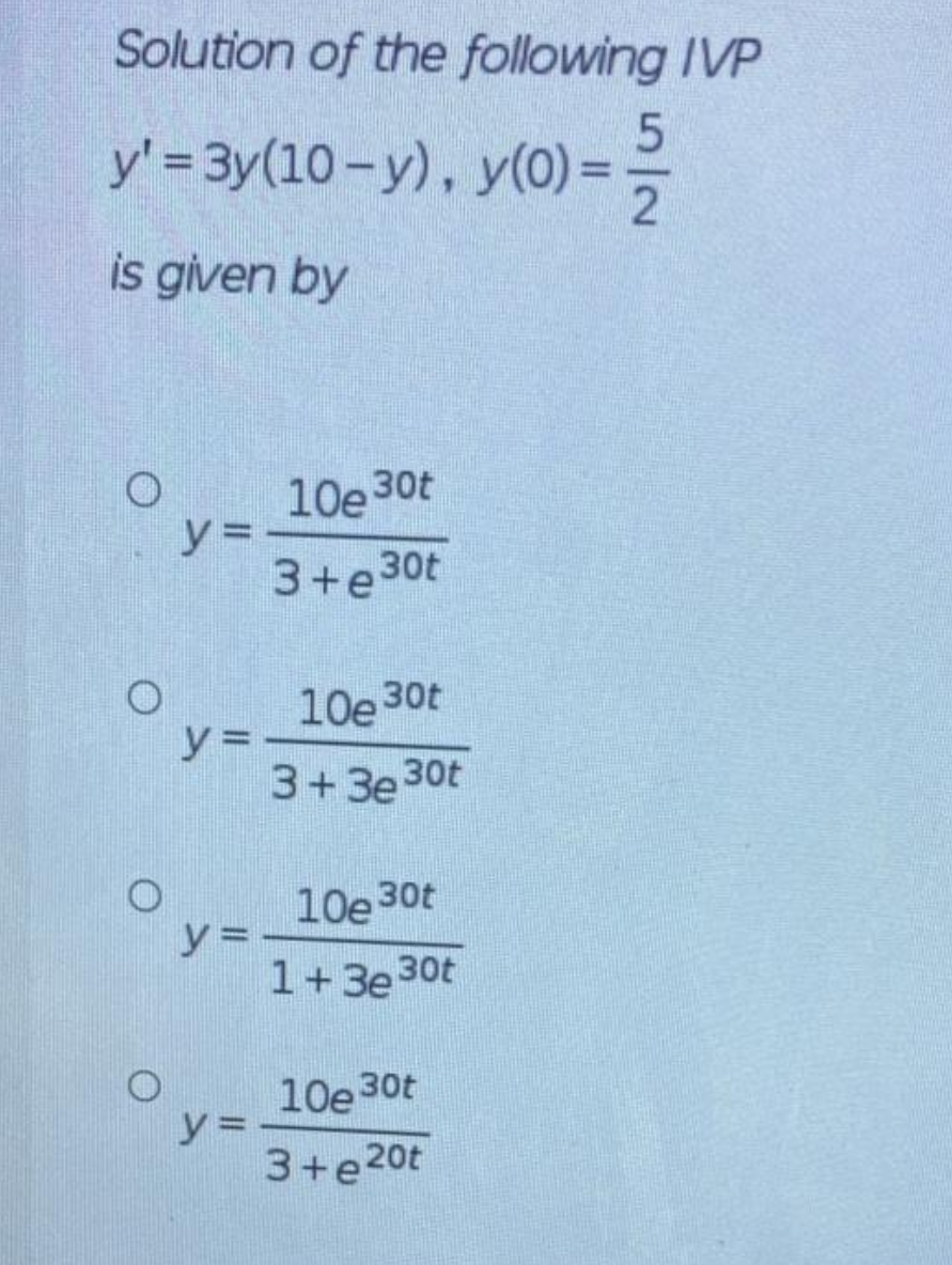 Solution of the following IVP
У'%3 3у (10-у), у(0) -
is given by
10e 30t
3+e30t
10e 30t
y =-
3+3e 30t
10e 30t
y =
1+3e 30t
10e 30t
y%3D
3+e20t
