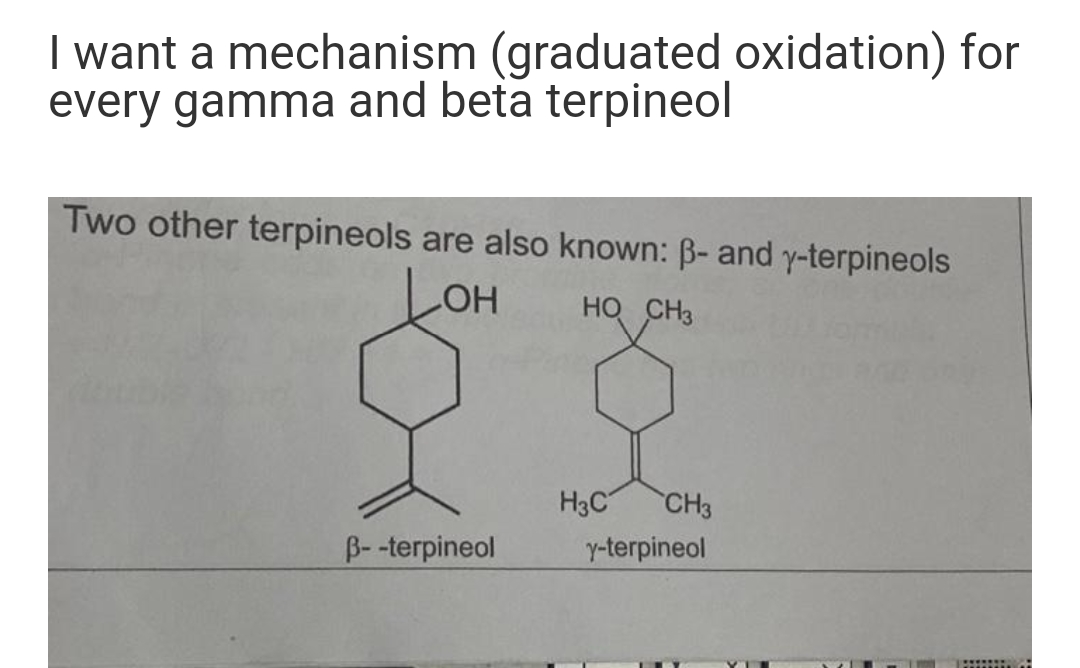 I want a mechanism (graduated oxidation) for
every gamma and beta terpineol
Two other terpineols are also known: B- and y-terpineols
LOH
HO CH3
H3C
CH3
B-terpineol
y-terpineol
