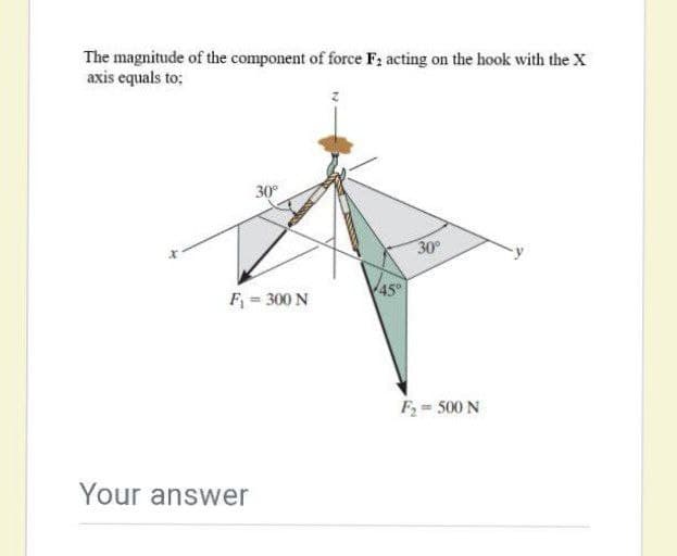 The magnitude of the component of force F; acting on the hook with the X
axis equals to;
30°
30
F = 300 N
45
F = 500 N
Your answer
