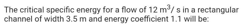The critical specific energy for a flow of 12 m / s in a rectangular
channel of width 3.5 m and energy coefficient 1.1 will be:
