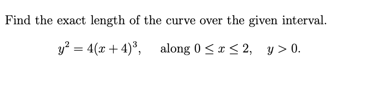 Find the exact length of the curve over the given interval.
y? = 4(x + 4)*, along 0 <a< 2, y > 0.
