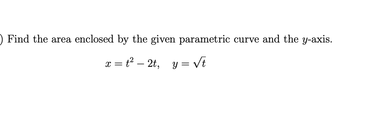 ) Find the area enclosed by the given parametric curve and the y-axis.
x = t? – 2t, y = Vt
y = Vt
-
