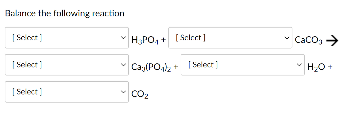 Balance the following reaction
[ Select ]
H3PO4 +
[ Select ]
v CaCO3 →
[ Select ]
Сaз[РО4)2 +
[ Select ]
H20 +
[ Select ]
CO2
