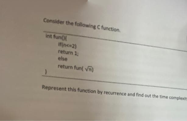 Consider the following C function.
int fun(
if(nc 2)
return 1;
else
return fun( Vn)
Represent this function by recurrence and find out the time complexit-
