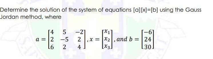 Determine the solution of the system of equations [a][x]=[b] using the Gauss
Jordan method, where
4
5
[x1
-27
2 ,x = |x2l, and b
a = |2 -5
24
2
4
[x3.
[30]

