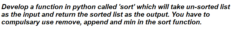 Develop a function in python called 'sort' which will take un-sorted list
as the input and return the sorted list as the output. You have to
compulsary use remove, append and min in the sort function.
