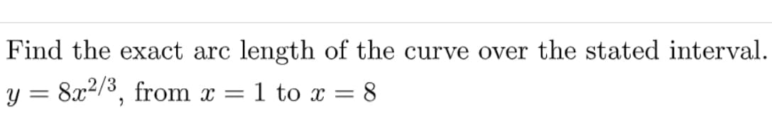Find the exact arc length of the curve over the stated interval.
y = 8x2/3, from x
1 to x = 8
