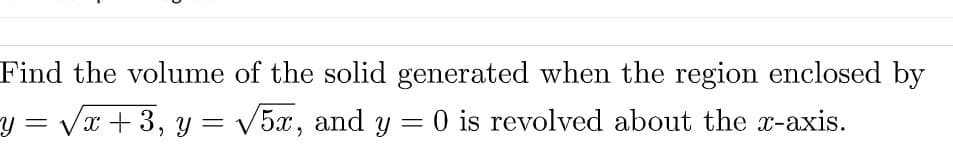 Find the volume of the solid generated when the region enclosed by
y = Vx + 3, y = V5x, and y = 0 is revolved about the x-axis.
