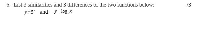 6. List 3 similarities and 3 differences of the two functions below:
13
y=5* and y=log;x
