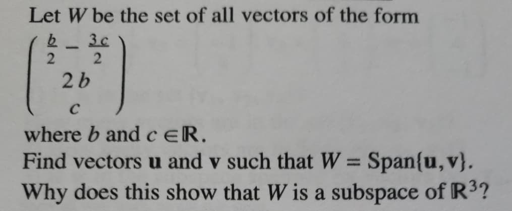 Let W be the set of all vectors of the form
b.
3c
-
2 b
C
where b and ceR.
Find vectors u and v such that W = Span{u, v}.
Why does this show that W is a subspace of R3?
