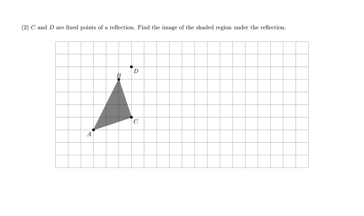 (2) C and D are fixed points of a reflection. Find the image of the shaded region under the reflection.
D
В
A
