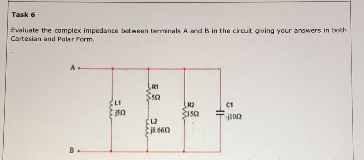 Task 6
Evaluate the complex impedance between terminals A and B in the circuit giving your answers in both
Cartesian and Polar Form.
A.
R1
SL1
R2
C1
1552
L2
j8.662
