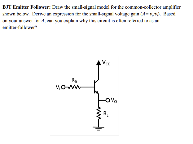BJT Emitter Follower: Draw the small-signal model for the common-collector amplifier
shown below. Derive an expression for the small-signal voltage gain (4=v/v). Based
on your answer for A, can you explain why this circuit is often referred to as an
emitter-follower?
▲Vcc
RB
V₁O-W
-OV
RL