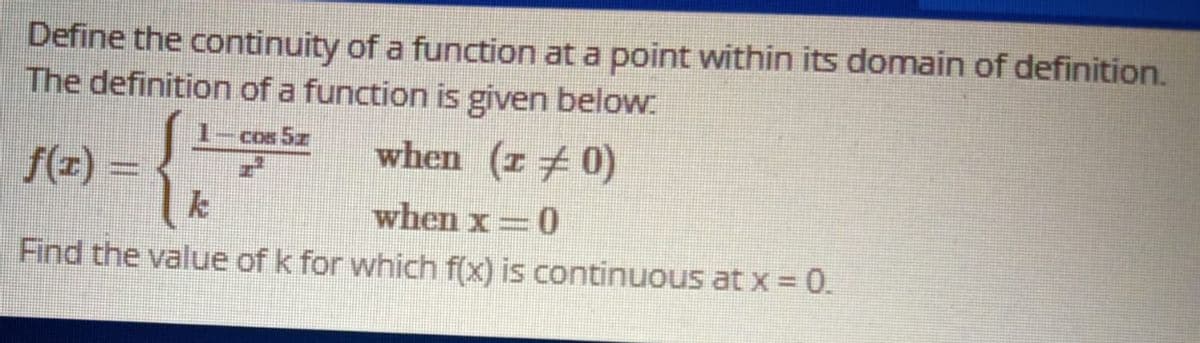 Define the continuity of a function at a point within its domain of definition.
The definition of a function is given below:
1-cos 5z
when (z 0)
f(z) =
when x=0
Find the value of k for which f(x) is continuous at x = 0.
