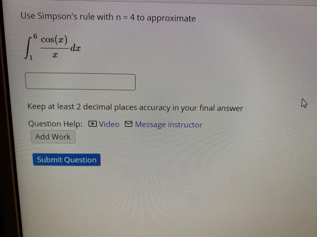 Use Simpson's rule with n = 4 to approximate
cos(x)
da
Keep at least 2 decimal places accuracy in your final answer
Question Help: DVideo Message instructor
Add Work
Submit Question
