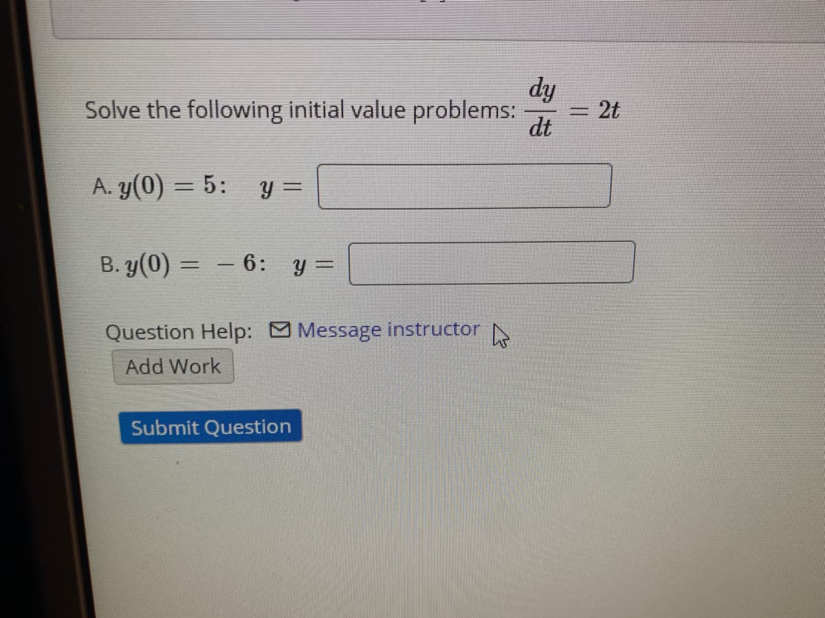 dy
2t
Solve the following initial value problems:
dt
二
A. y(0) = 5:
B. y(0) =
6:
Question Help: Message instructor N
Add Work
Submit Question
