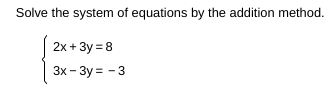 Solve the system of equations by the addition method.
2x + 3y = 8
3x - 3y = - 3
