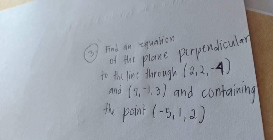3.
Find an equation
of the plane pirpendicular
to the line through (2,2,-4)
md (9,"1,3) and contaiming
the point (-5,1, 2)
