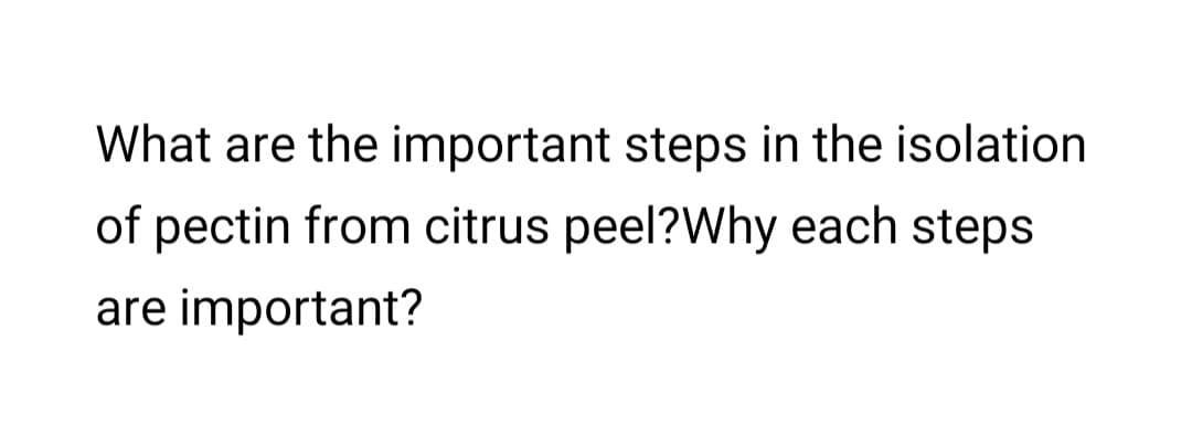What are the important steps in the isolation
of pectin from citrus peel?Why each steps
are important?
