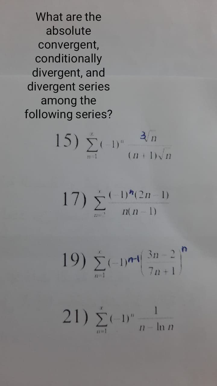 What are the
absolute
convergent,
conditionally
divergent, and
divergent series
among the
following series?
15) Σων
(n + 1)n
!1 1
17) D*(2n=1)
nt n-1)
19) E-1 3n - 2
7n +1
21) Σον
É .
In n
