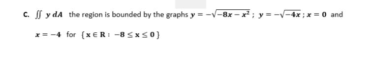 c. f y dA the region is bounded by the graphs y = -v-8x – x² ; y = -V-4x ; x = 0 and
x = -4 for {x E R: -8 < x < 0 }
