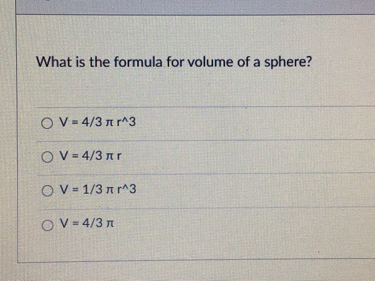 What is the formula for volume of a sphere?
OV=4/3 n r^3
OV= 4/3 ar
OV- 1/3 nr^3
OV= 4/3 n
