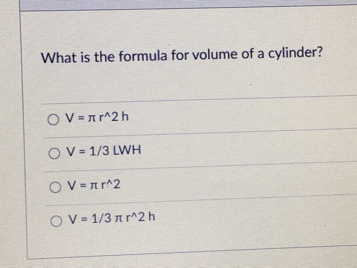 What is the formula for volume of a cylinder?
O V = nr^2 h
O V = 1/3 LWH
O V = n r^2
O V = 1/3 n r^2 h
