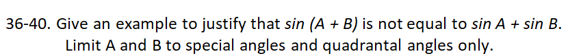 36-40. Give an example to justify that sin (A + B) is not equal to sin A + sin B.
Limit A and B to special angles and quadrantal angles only.
