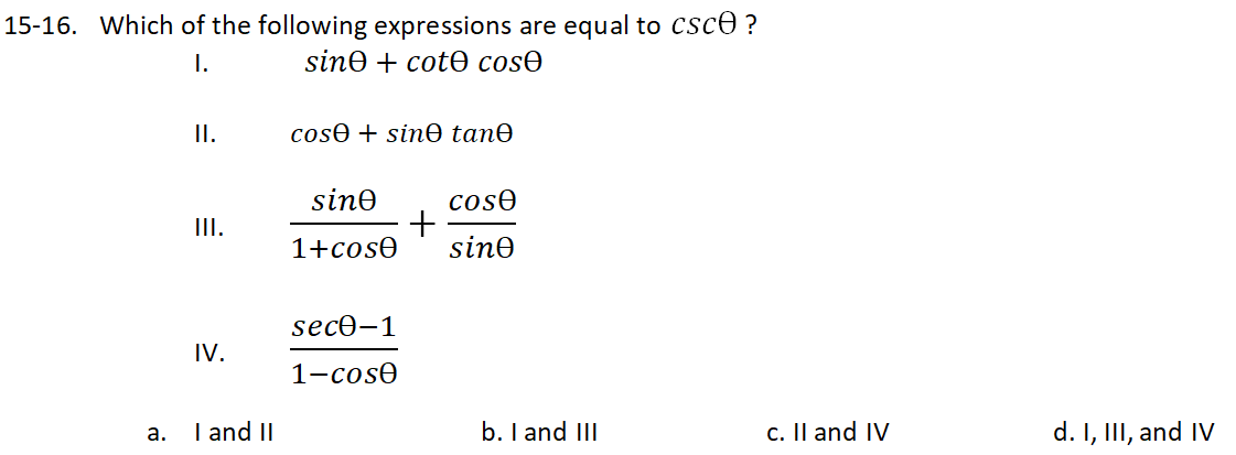 15-16. Which of the following expressions are equal to Csce ?
I.
sin@ + cot@ cosӨ
II.
cosê + sinO tanO
sine
coso
+
sine
III.
1+cose
secӨ-1
IV.
1-cose
I and II
b. I and III
c. Il and IV
d. I, III, and IV
a.

