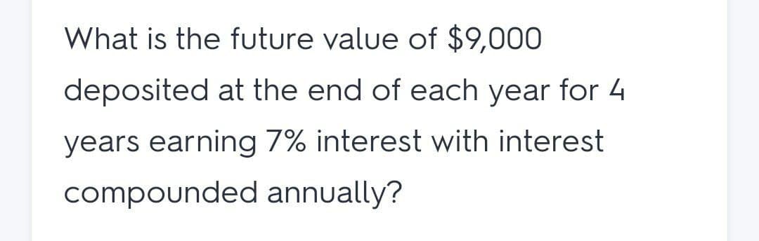 What is the future value of $9,000
deposited at the end of each year for 4
years earning 7% interest with interest
compounded annually?
