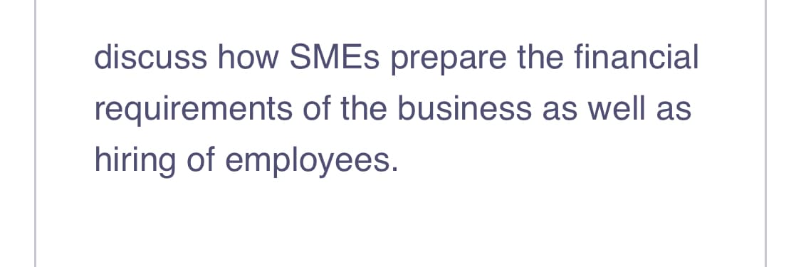 discuss how SMEs prepare the financial
requirements of the business as well as
hiring of employees.