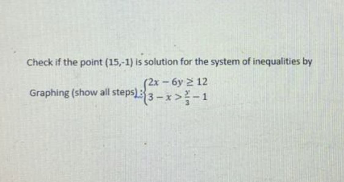Check if the point (15,-1) is solution for the system of inequalities by
(2x-6y 2 12
Graphing (show all steps)3-x>-1
