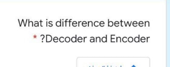 What is difference between
?Decoder and Encoder
