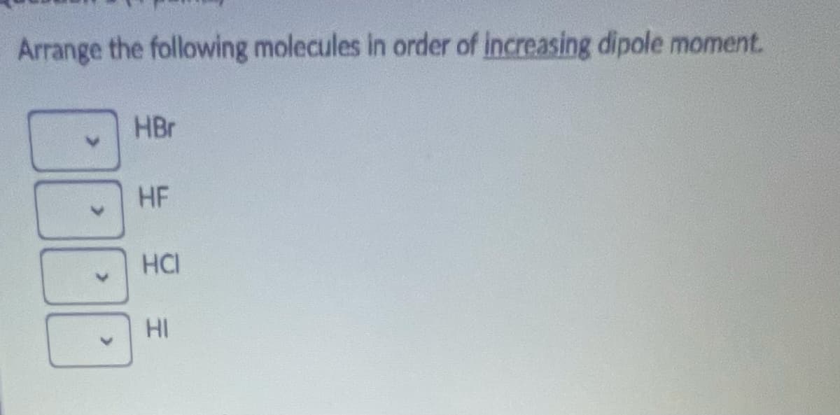Arrange the following molecules in order of increasing dipole moment.
HBr
HF
HCI
HI
