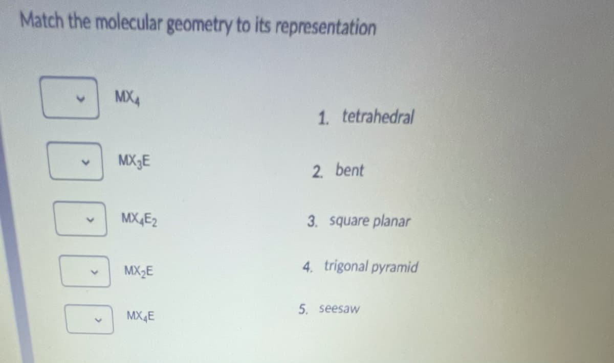 Match the molecular geometry to its representation
MX4
1. tetrahedral
MX3E
2. bent
MX,E2
3. square planar
MX2E
4. trigonal pyramid
5. seesaw
MX4E
