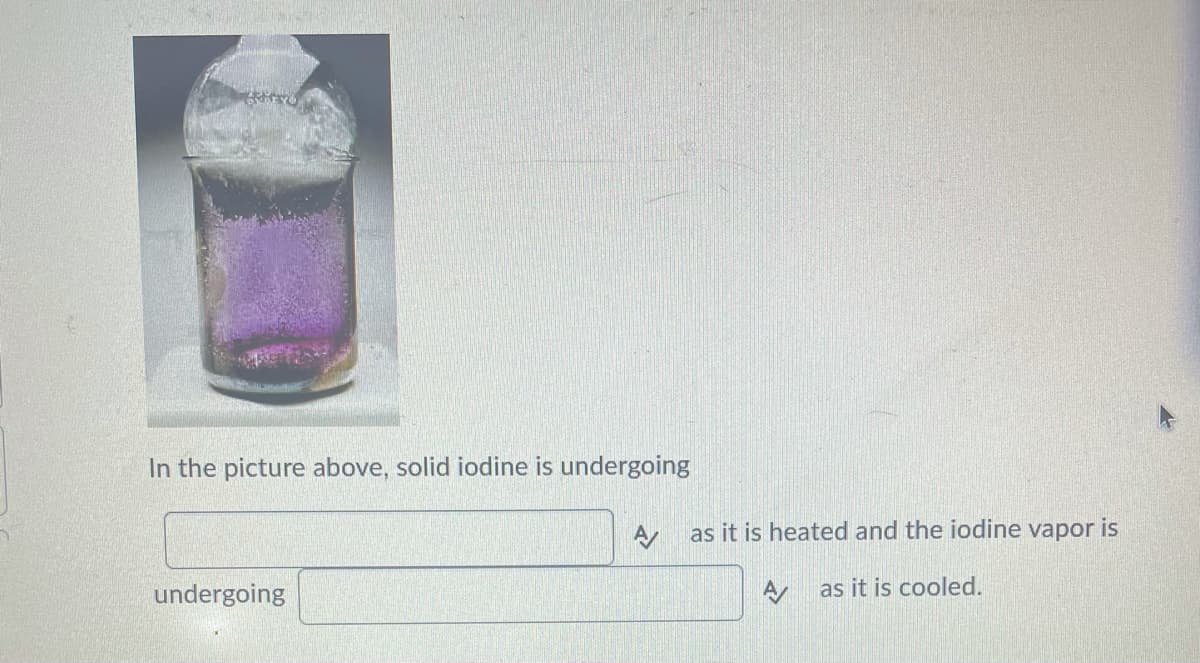 In the picture above, solid iodine is undergoing
as it is heated and the iodine vapor is
undergoing
as it is cooled.
