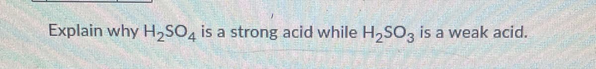 Explain why H,SO, is a strong acid while H,SO, is a weak acid.
