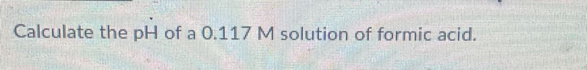 Calculate the pH of a 0.117 M solution of formic acid.
