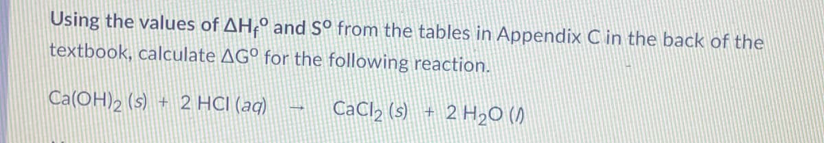 Using the values of AH÷° and S° from the tables in Appendix C in the back of the
textbook, calculate AGº for the following reaction.
Ca(OH)2 (s) + 2 HCI (aq)
CaCl2 (s) + 2 H20 ()
