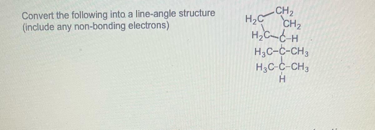 Convert the following into a line-angle structure
(include any non-bonding electrons)
CH₂
H₂C
CH₂
H₂C-C-H
H3C-C-CH3
H3C-C-CH3
H