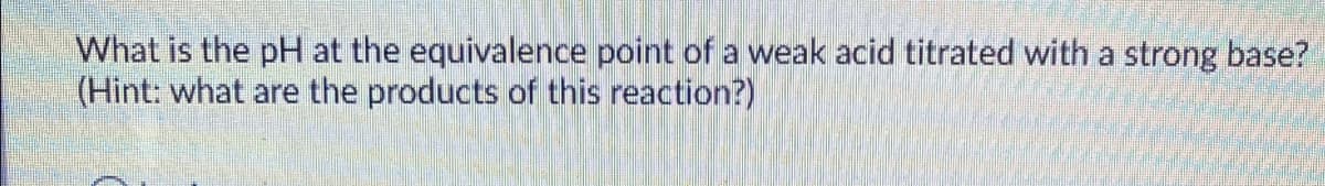 What is the pH at the equivalence point of a weak acid titrated with a strong base?
(Hint: what are the products of this reaction?)
