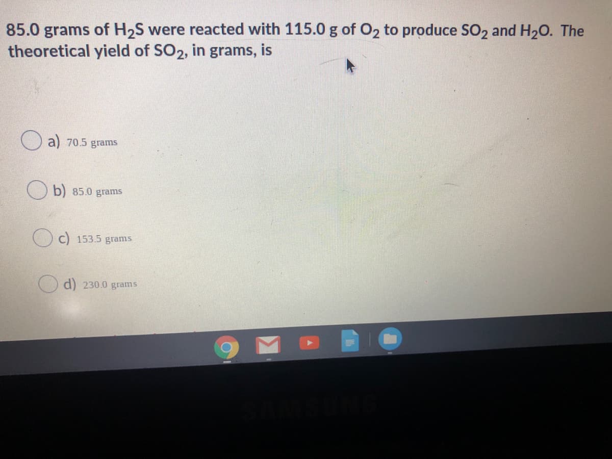 35.0 grams of H2S were reacted with 115.0 g of O2 to produce S02 and H20. The
theoretical yield of SO2, in grams, is
