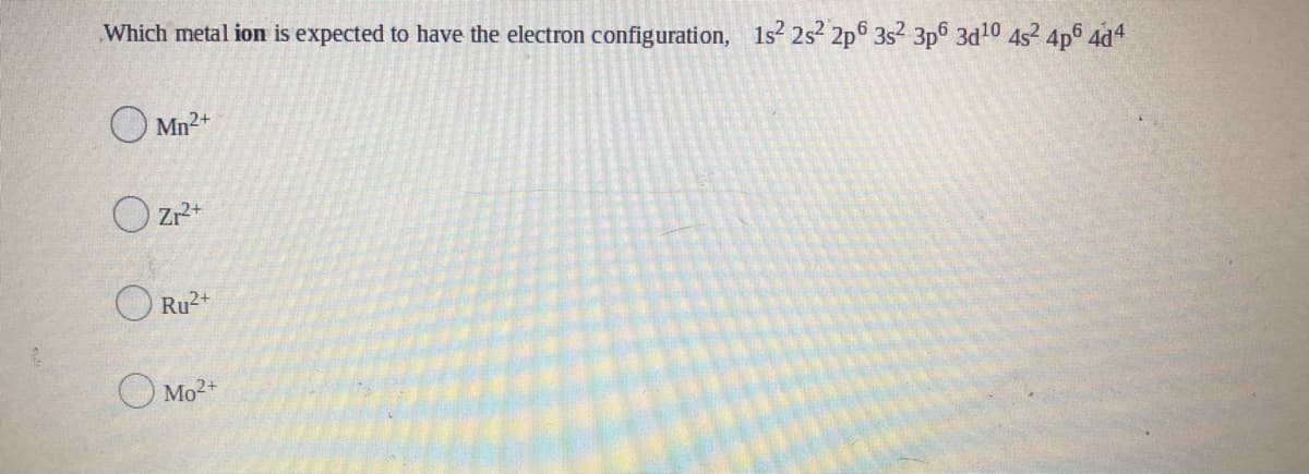 Which metal ion is expected to have the electron configuration, 1s? 2s² 2p 3s2 3p 3d10 4s2 4p6 4d4
Mn2+
O Ru2+
O Mo2+

