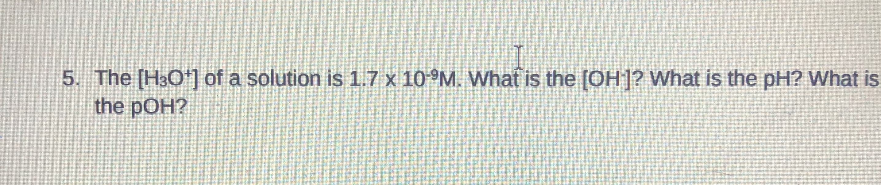 . The [H3O*] of a solution is 1.7 x 10°M. What is the [OH]? What is the pH? What is
the pOH?
