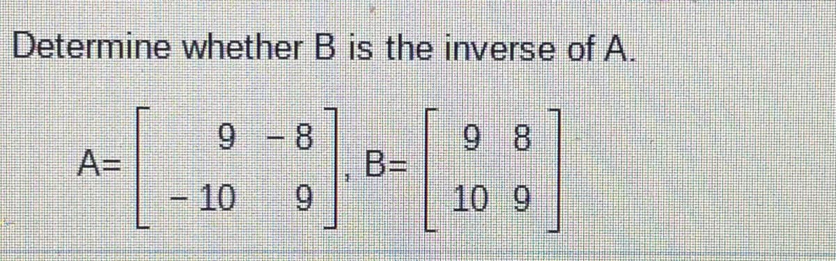Determine whether B is the inverse of A.
9 - 8
9 8
B%3D
10 9
A=
10
6.
