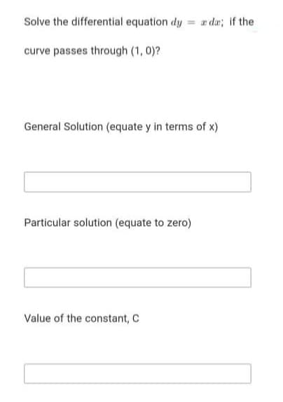 Solve the differential equation dy
ar da; if the
%3D
curve passes through (1, 0)?
General Solution (equate y in terms of x)
Particular solution (equate to zero)
Value of the constant, C
