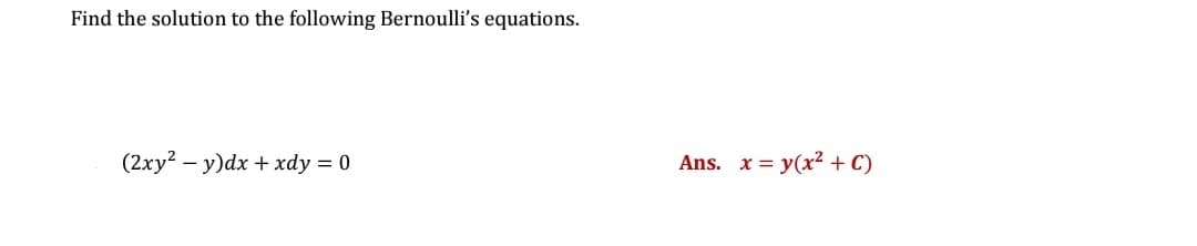 Find the solution to the following Bernoulli's equations.
(2xy? – y)dx + xdy = 0
Ans. x = y(x2 + C)
